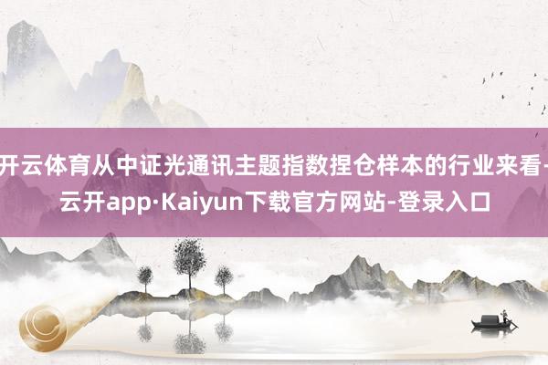 开云体育从中证光通讯主题指数捏仓样本的行业来看-云开app·Kaiyun下载官方网站-登录入口