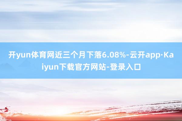 开yun体育网近三个月下落6.08%-云开app·Kaiyun下载官方网站-登录入口