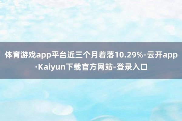 体育游戏app平台近三个月着落10.29%-云开app·Kaiyun下载官方网站-登录入口