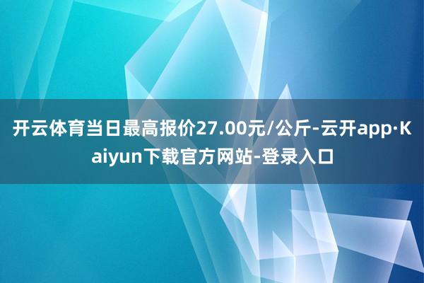 开云体育当日最高报价27.00元/公斤-云开app·Kaiyun下载官方网站-登录入口