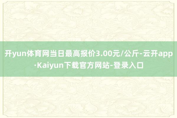 开yun体育网当日最高报价3.00元/公斤-云开app·Kaiyun下载官方网站-登录入口