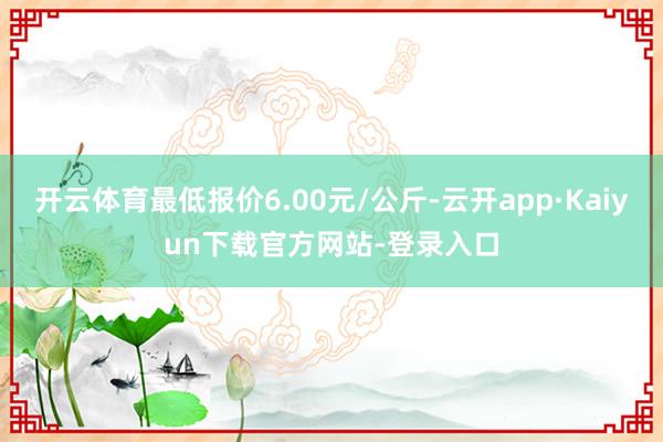 开云体育最低报价6.00元/公斤-云开app·Kaiyun下载官方网站-登录入口