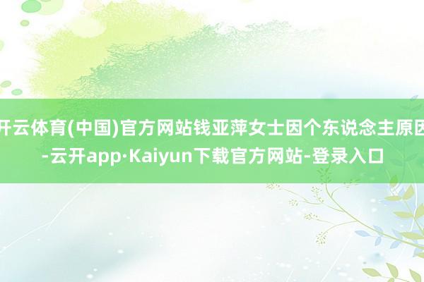 开云体育(中国)官方网站钱亚萍女士因个东说念主原因-云开app·Kaiyun下载官方网站-登录入口