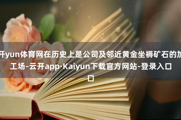 开yun体育网在历史上是公司及邻近黄金坐褥矿石的加工场-云开app·Kaiyun下载官方网站-登录入口