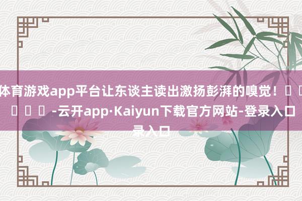 体育游戏app平台让东谈主读出激扬彭湃的嗅觉！❤❤ ​​​-云开app·Kaiyun下载官方网站-登录入口