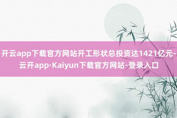 开云app下载官方网站开工形状总投资达1421亿元-云开app·Kaiyun下载官方网站-登录入口