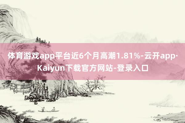 体育游戏app平台近6个月高潮1.81%-云开app·Kaiyun下载官方网站-登录入口