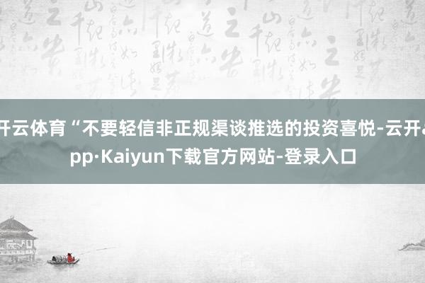 开云体育“不要轻信非正规渠谈推选的投资喜悦-云开app·Kaiyun下载官方网站-登录入口