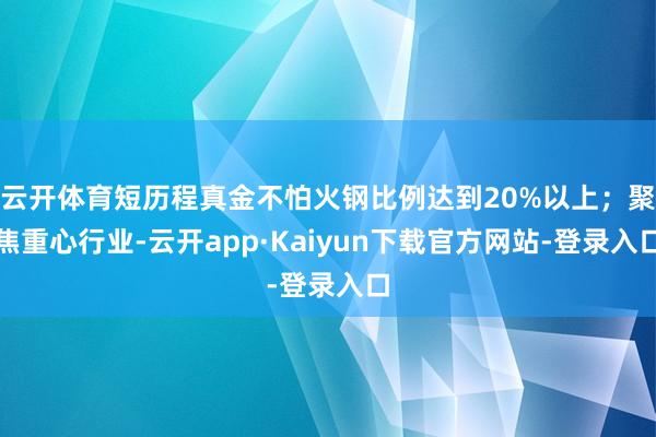 云开体育短历程真金不怕火钢比例达到20%以上；聚焦重心行业-云开app·Kaiyun下载官方网站-登录入口