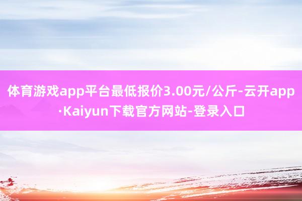 体育游戏app平台最低报价3.00元/公斤-云开app·Kaiyun下载官方网站-登录入口