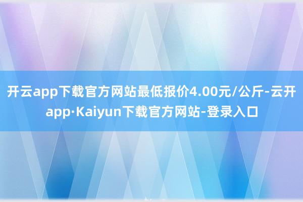 开云app下载官方网站最低报价4.00元/公斤-云开app·Kaiyun下载官方网站-登录入口