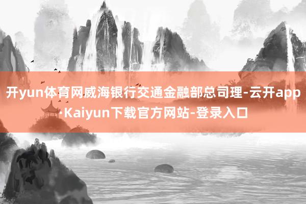 开yun体育网威海银行交通金融部总司理-云开app·Kaiyun下载官方网站-登录入口