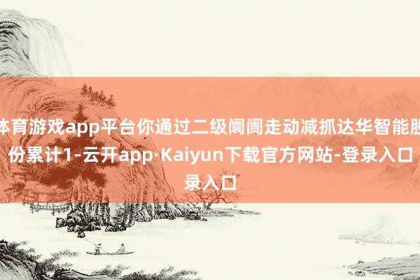 体育游戏app平台你通过二级阛阓走动减抓达华智能股份累计1-云开app·Kaiyun下载官方网站-登录入口