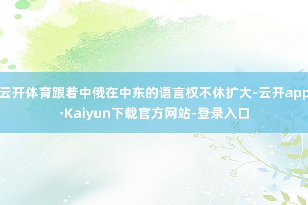 云开体育跟着中俄在中东的语言权不休扩大-云开app·Kaiyun下载官方网站-登录入口