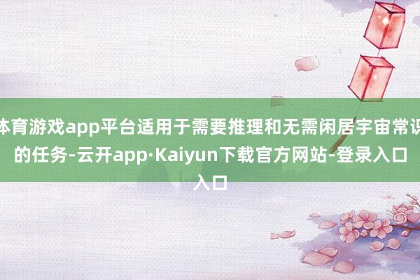 体育游戏app平台适用于需要推理和无需闲居宇宙常识的任务-云开app·Kaiyun下载官方网站-登录入口