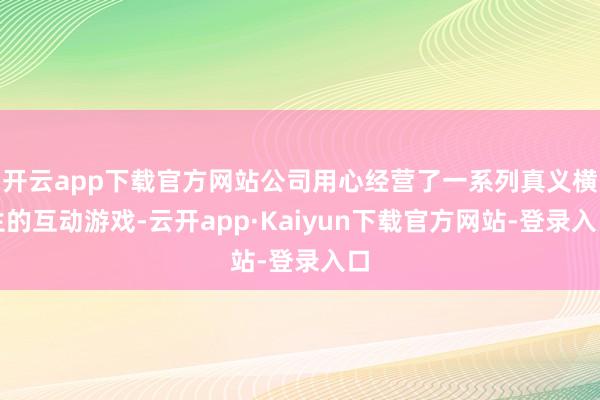 开云app下载官方网站公司用心经营了一系列真义横生的互动游戏-云开app·Kaiyun下载官方网站-登录入口