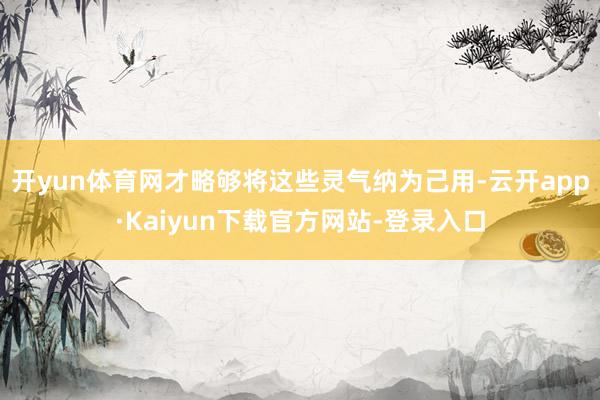 开yun体育网才略够将这些灵气纳为己用-云开app·Kaiyun下载官方网站-登录入口