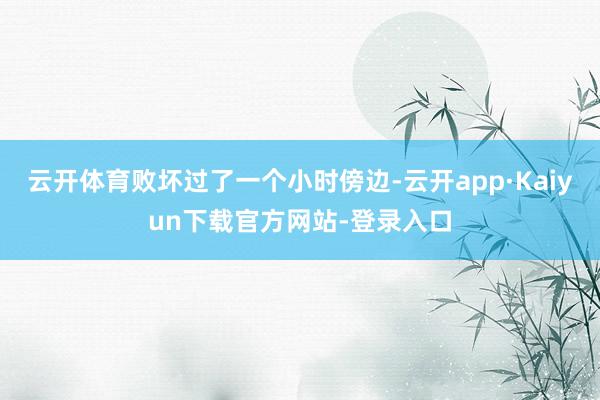 云开体育败坏过了一个小时傍边-云开app·Kaiyun下载官方网站-登录入口