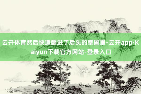 云开体育然后快速翻进了后头的草圃里-云开app·Kaiyun下载官方网站-登录入口