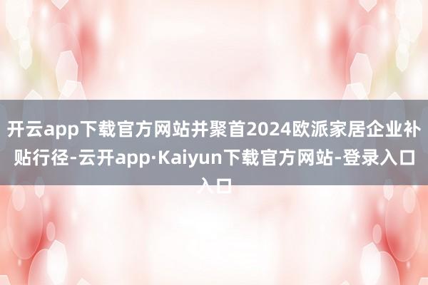 开云app下载官方网站并聚首2024欧派家居企业补贴行径-云开app·Kaiyun下载官方网站-登录入口