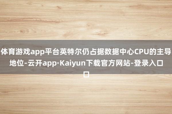 体育游戏app平台英特尔仍占据数据中心CPU的主导地位-云开app·Kaiyun下载官方网站-登录入口