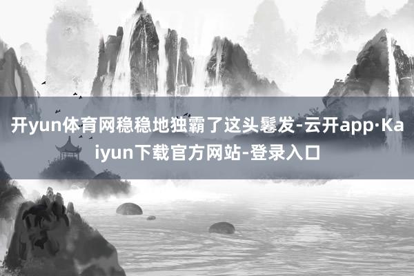 开yun体育网稳稳地独霸了这头鬈发-云开app·Kaiyun下载官方网站-登录入口