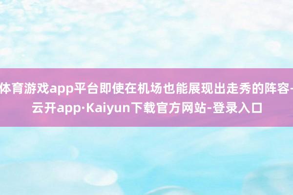 体育游戏app平台即使在机场也能展现出走秀的阵容-云开app·Kaiyun下载官方网站-登录入口