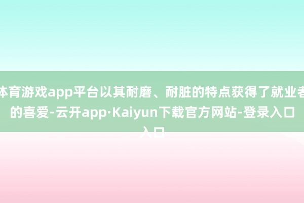 体育游戏app平台以其耐磨、耐脏的特点获得了就业者的喜爱-云开app·Kaiyun下载官方网站-登录入口