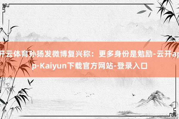 开云体育孙扬发微博复兴称：更多身份是勉励-云开app·Kaiyun下载官方网站-登录入口