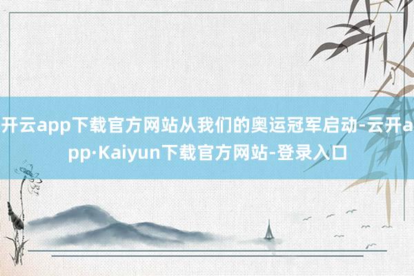 开云app下载官方网站从我们的奥运冠军启动-云开app·Kaiyun下载官方网站-登录入口