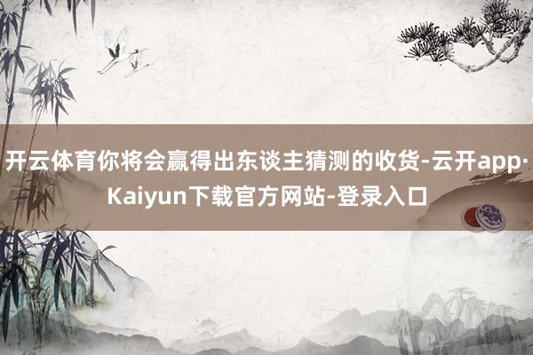 开云体育你将会赢得出东谈主猜测的收货-云开app·Kaiyun下载官方网站-登录入口