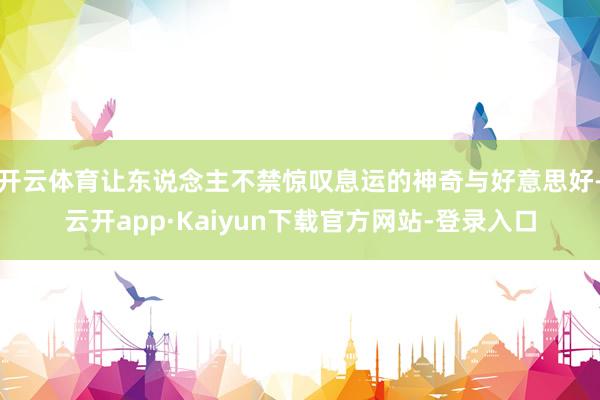 开云体育让东说念主不禁惊叹息运的神奇与好意思好-云开app·Kaiyun下载官方网站-登录入口