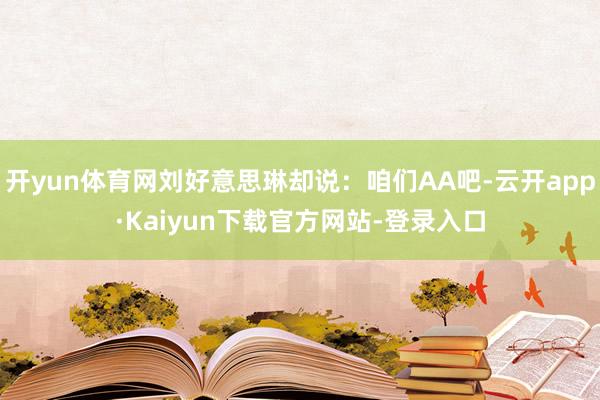 开yun体育网刘好意思琳却说：咱们AA吧-云开app·Kaiyun下载官方网站-登录入口