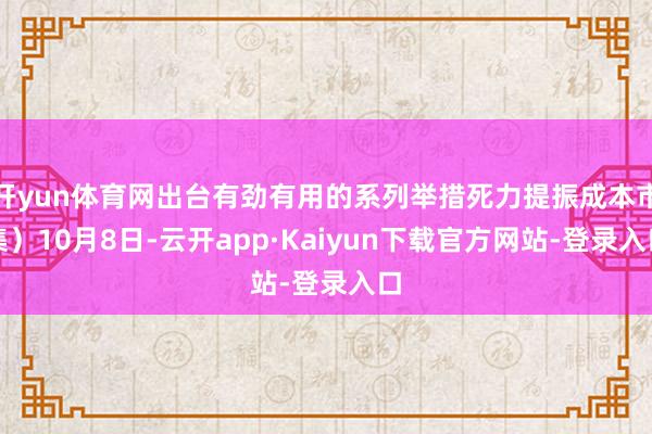 开yun体育网出台有劲有用的系列举措死力提振成本市集）10月8日-云开app·Kaiyun下载官方网站-登录入口