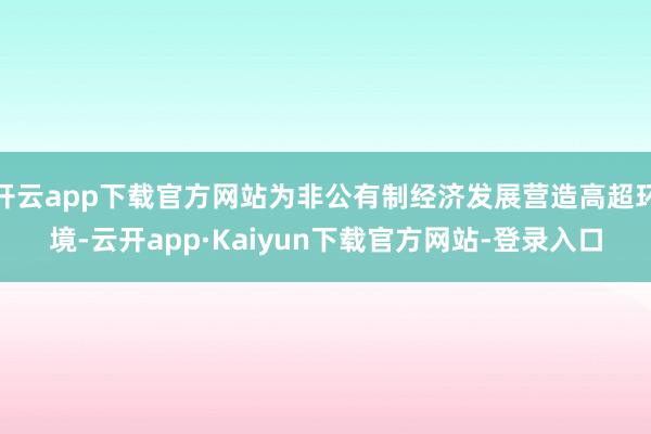 开云app下载官方网站为非公有制经济发展营造高超环境-云开app·Kaiyun下载官方网站-登录入口