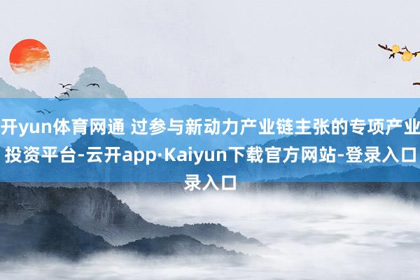 开yun体育网通 过参与新动力产业链主张的专项产业投资平台-云开app·Kaiyun下载官方网站-登录入口