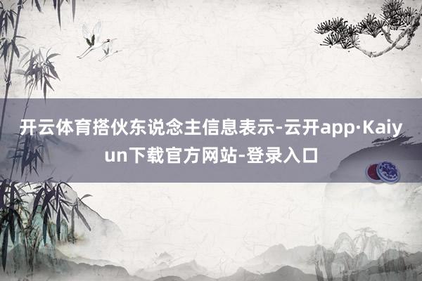 开云体育搭伙东说念主信息表示-云开app·Kaiyun下载官方网站-登录入口