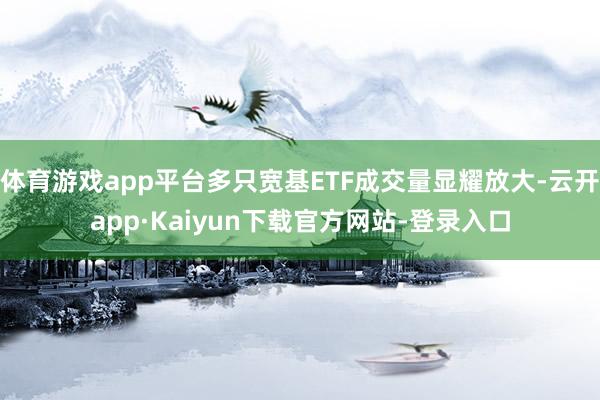 体育游戏app平台多只宽基ETF成交量显耀放大-云开app·Kaiyun下载官方网站-登录入口