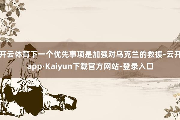 开云体育下一个优先事项是加强对乌克兰的救援-云开app·Kaiyun下载官方网站-登录入口