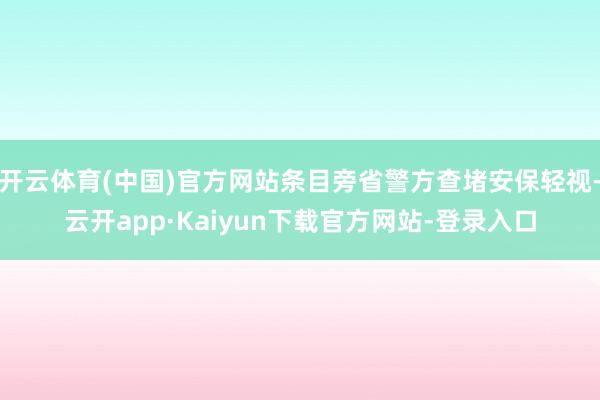 开云体育(中国)官方网站条目旁省警方查堵安保轻视-云开app·Kaiyun下载官方网站-登录入口