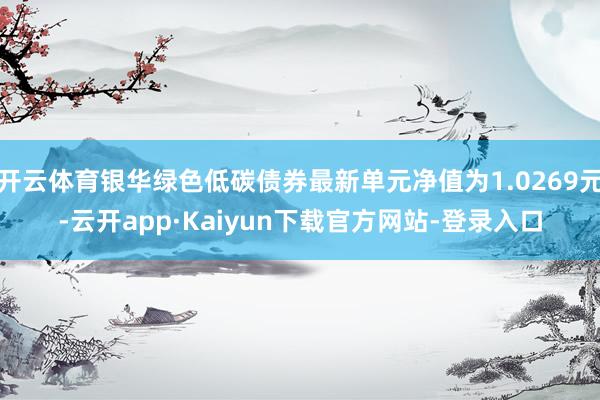 开云体育银华绿色低碳债券最新单元净值为1.0269元-云开app·Kaiyun下载官方网站-登录入口