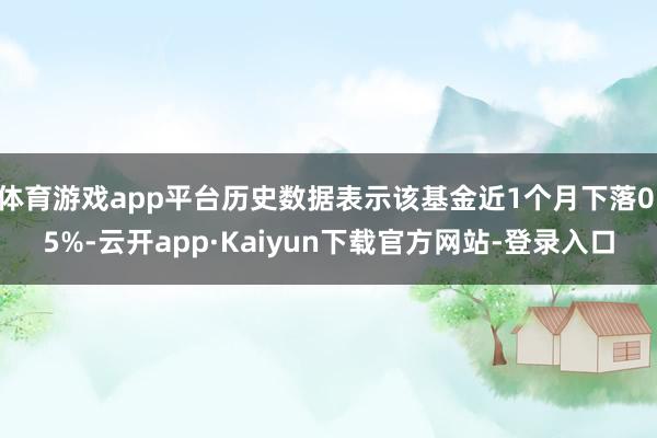 体育游戏app平台历史数据表示该基金近1个月下落0.5%-云开app·Kaiyun下载官方网站-登录入口