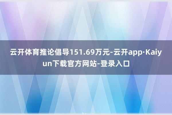 云开体育推论倡导151.69万元-云开app·Kaiyun下载官方网站-登录入口