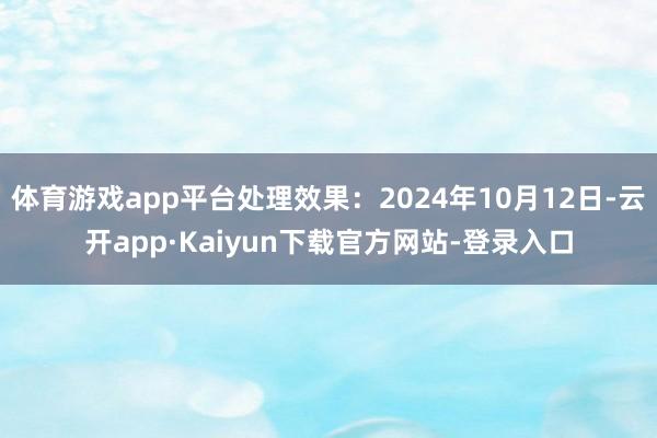 体育游戏app平台处理效果：2024年10月12日-云开app·Kaiyun下载官方网站-登录入口