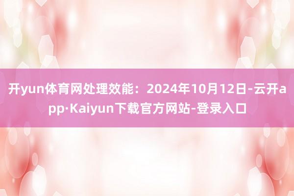 开yun体育网处理效能：2024年10月12日-云开app·Kaiyun下载官方网站-登录入口