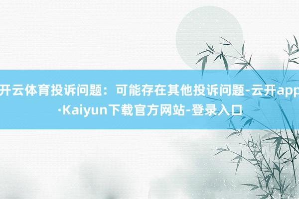 开云体育投诉问题：可能存在其他投诉问题-云开app·Kaiyun下载官方网站-登录入口