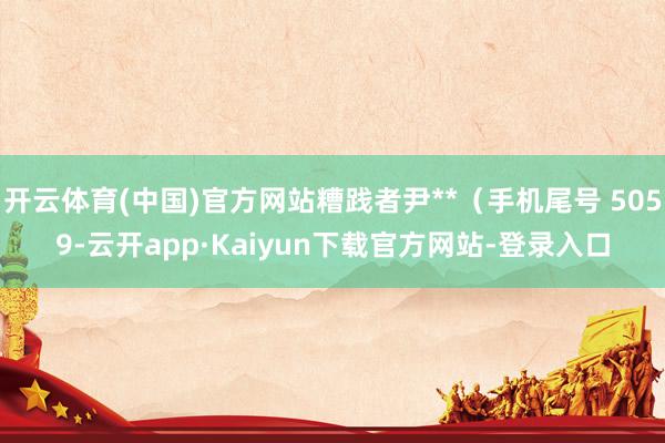 开云体育(中国)官方网站糟践者尹**（手机尾号 5059-云开app·Kaiyun下载官方网站-登录入口