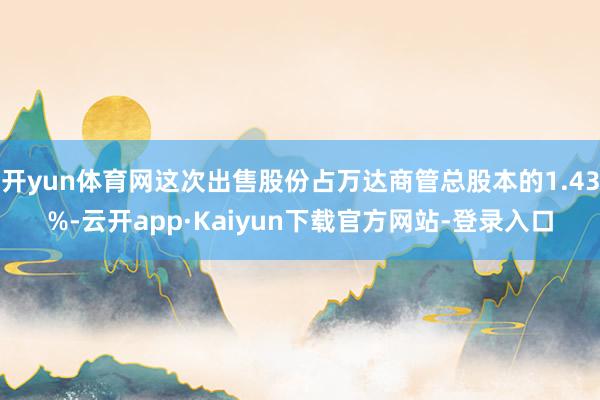 开yun体育网这次出售股份占万达商管总股本的1.43%-云开app·Kaiyun下载官方网站-登录入口