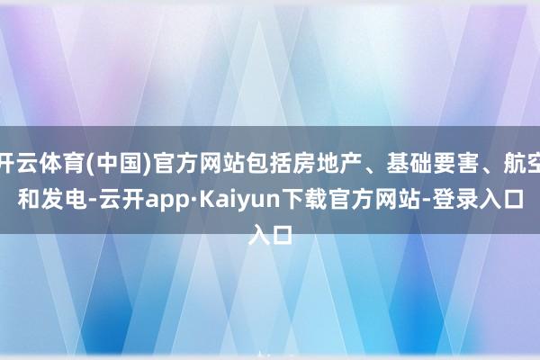 开云体育(中国)官方网站包括房地产、基础要害、航空和发电-云开app·Kaiyun下载官方网站-登录入口