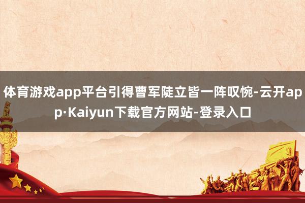 体育游戏app平台引得曹军陡立皆一阵叹惋-云开app·Kaiyun下载官方网站-登录入口